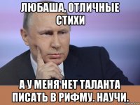 любаша, отличные стихи а у меня нет таланта писать в рифму. научи.