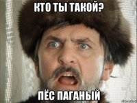 кто ты такой? пёс паганый