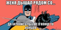 женя дышал рядом со... да заткнись ты уже в конце то концов