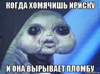 когда хомячишь ириску и она вырывает пломбу