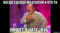 когда сделал мозголом и кто то пишет в чате "нуб"