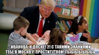  - иванова, к доске! 2! с такими знаниями тебе в москву! проституткой! гыыыыыыы