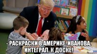  - раскраски в америке, иванова. интеграл. к доске!