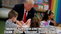  - иванова, ты купила букетик классной? скажи, что она "классная", будь вежлива