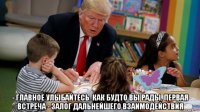  - главное улыбайтесь. как будто вы рады. первая встреча - залог дальнейшего взаимодействия