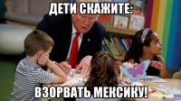 дети скажите: взорвать мексику!