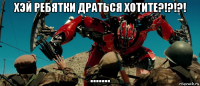 хэй ребятки драться хотите?!?!?! .......