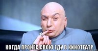  когда пронёс свою еду в кинотеатр