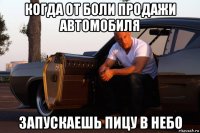 когда от боли продажи автомобиля запускаешь пицу в небо