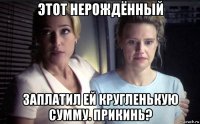 этот нерождённый заплатил ей кругленькую сумму. прикинь?