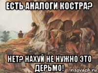 есть аналоги костра? нет? нахуй не нужно это дерьмо!