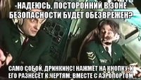 -надеюсь, посторонний в зоне безопасности будет обезврежен? само собой, дринкинс! нажмёт на кнопку, и его разнесёт к чертям. вместе с аэропортом
