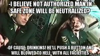 -i believe not authorized man in safe zone will be neutralized? -of cause, drinkins! he'll push a button and will blowed to hell. with all facilities