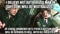 -i believe not authorized man in safe zone will be neutralized? -of cause, drinkins! he'll push a button and will be blowed to hell. with all facilities