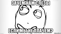 зачем нам слёзы если мы не плачем?