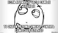 если атомные часы самые точные то значит атомы умеют считать самостоятельно?