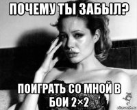 почему ты забыл? поиграть со мной в бои 2×2