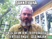 данилушка берись за ум, а не то пропадёшь. это я тебе пишу, - дед мазай