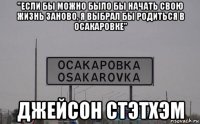 "если бы можно было бы начать свою жизнь заново, я выбрал бы родиться в осакаровке" джейсон стэтхэм
