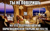 ты не поверишь но это обычная хата на карагандинской тюрьме ак 159/16