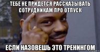 тебе не придется рассказывать сотрудникам про отпуск если назовешь это тренингом