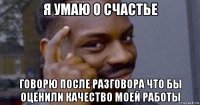 я умаю о счастье говорю после разговора что бы оценили качество моей работы