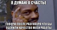 я думаю о счастье говорю после разговора что бы оценили качество моей работы