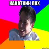 какоткин лох .