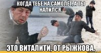 когда тебе на самолёт, а ты напился. это виталити, от рыжкова.