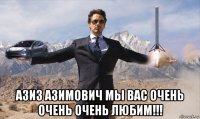  азиз азимович мы вас очень очень очень любим!!!