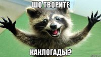 шо творите каклогады?