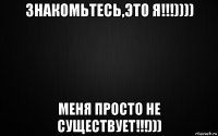 знакомьтесь,это я!!!)))) меня просто не существует!!!)))