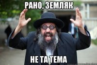 рано, земляк не та тема