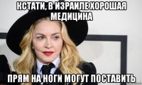кстати, в израиле хорошая медицина прям на ноги могут поставить