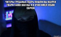 читеры грёбаные тварь пошли вы нахрен твари таких как вы я в очко имел уёбки ебучей 
