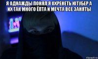 я однажды понял я охренеть ютубер а их так много ёпта и мечта все заняты 