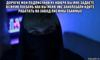 дорогие мои подписчики ну нахера вы мне задаете всякую поебень как вы меня уже заколебали идите работать на завод писюны ёбанные 