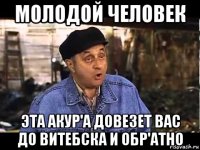 молодой человек эта акур'а довезет вас до витебска и обр'атно