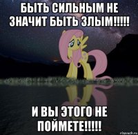 быть сильным не значит быть злым!!!!! и вы этого не поймете!!!!!