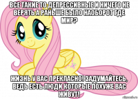 все такие то депрессивные и ничего не верять а раньше было наоборот где мир? жизнь у вас прекласно! задумайтесь, ведь есть люди которые похуже вас живут!