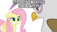 что по твоему я тебе сказала!!??!! 