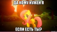да кому нужен я если есть ты?