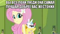 вы все лохи люди она самая лучшая добрее вас жестоких 