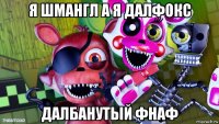 я шмангл а я далфокс далбанутый фнаф