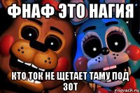 фнаф это нагия кто ток не щетает таму под зот