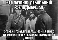 это паулюс. дебильный фельдмаршал это хер с горы. его враг. а это фея винкс блум и она просит паулюса трахнуть её в анал!!!