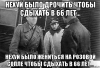 нехуй было дрочить чтобы сдыхать в 66 лет... нехуй было жениться на розовой сопле чтобы сдыхать в 66 лет...