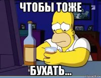 чтобы тоже бухать...