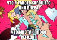 что я такого хорошего пил вчера что мне так плохо сегодня