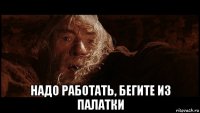  надо работать, бегите из палатки